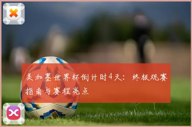 美加墨世界杯倒计时4天:终极观赛指南与赛程亮点