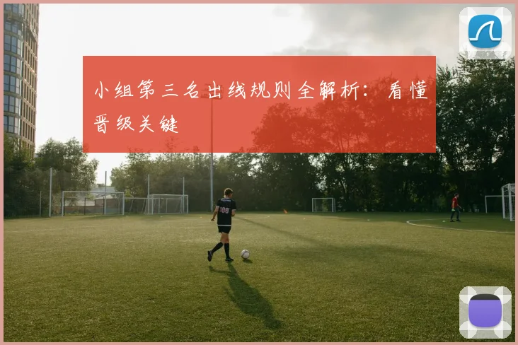 小组第三名出线规则全解析：看懂晋级关键