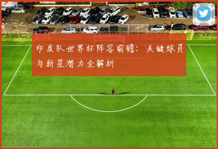 印度队世界杯阵容前瞻:关键球员与新星潜力全解析