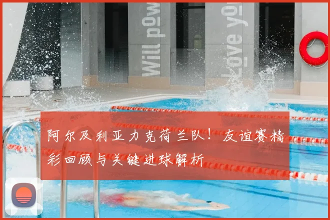 阿尔及利亚力克荷兰队！友谊赛精彩回顾与关键进球解析