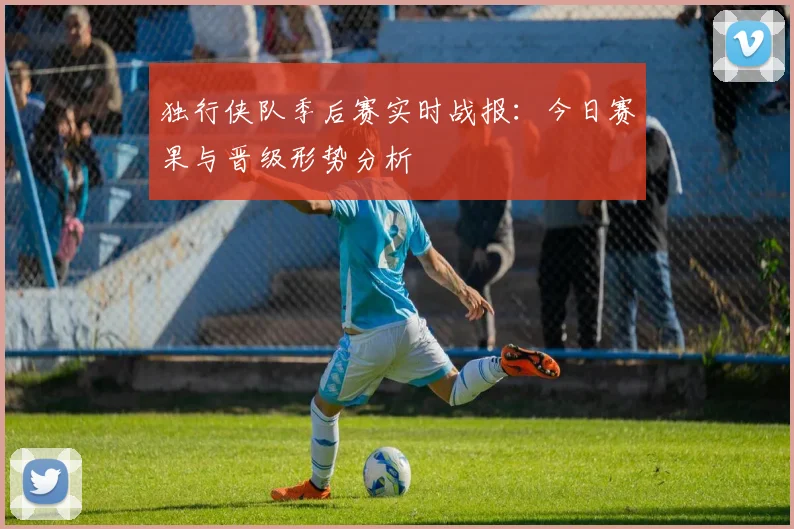 独行侠队季后赛实时战报：今日赛果与晋级形势分析
