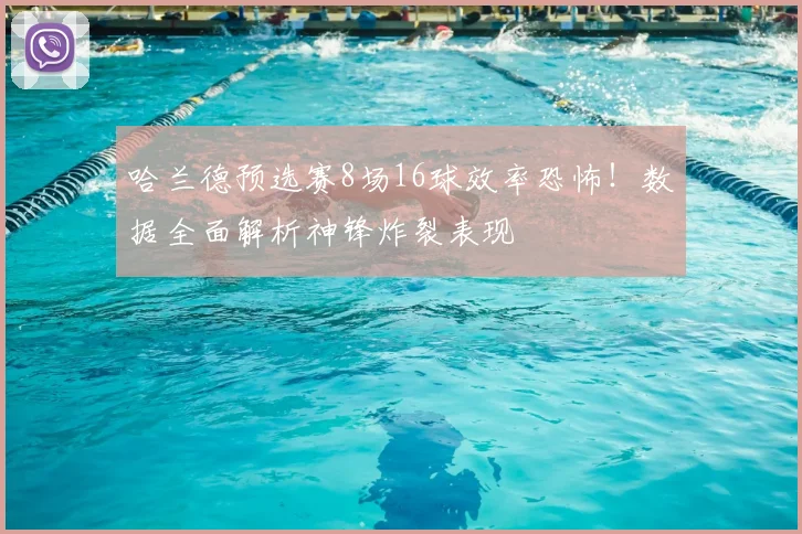 哈兰德预选赛8场16球效率恐怖！数据全面解析神锋炸裂表现