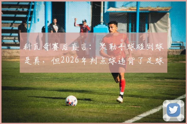 科瓦奇赛后直言：聚勒手球碰到球是真，但2026年判点球违背了足球精神内核与规则初衷