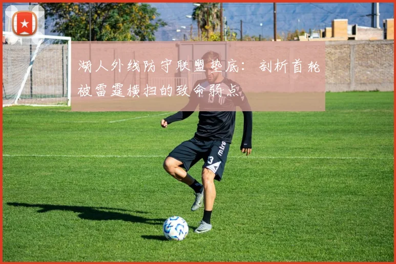 湖人外线防守联盟垫底：剖析首轮被雷霆横扫的致命弱点