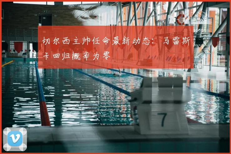 切尔西主帅任命最新动态：马雷斯卡回归概率为零