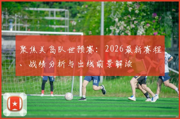 聚焦关岛队世预赛：2026最新赛程、战绩分析与出线前景解读