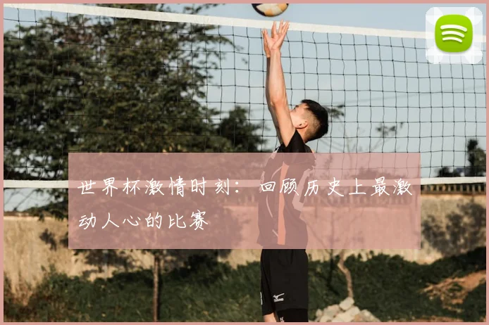 世界杯激情时刻:回顾历史上最激动人心的比赛