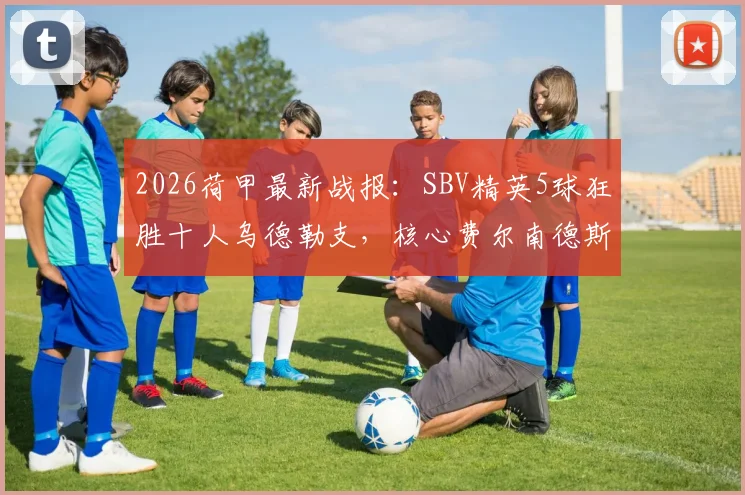 2026荷甲最新战报:SBV精英5球狂胜十人乌德勒支,核心费尔南德斯两射一传主宰比赛