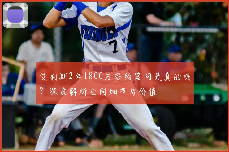 艾利斯2年1800万签约篮网是真的吗?深度解析合同细节与价值
